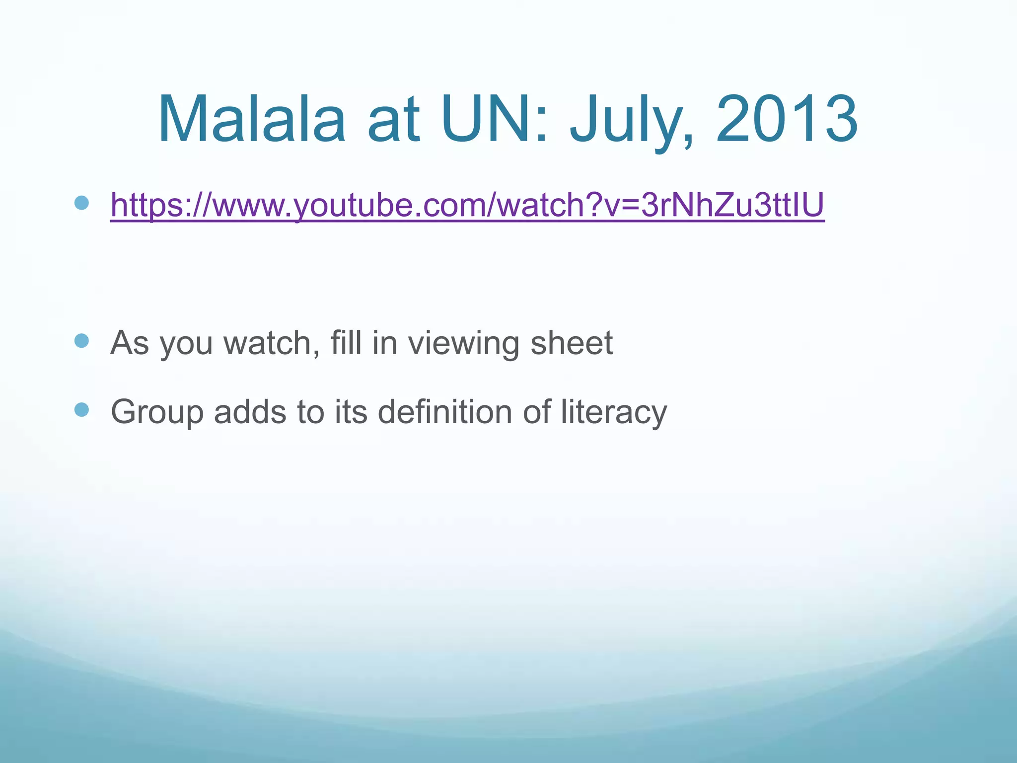Malala at UN: July, 2013 
 https://www.youtube.com/watch?v=3rNhZu3ttIU 
 As you watch, fill in viewing sheet 
 Group adds to its definition of literacy 
 