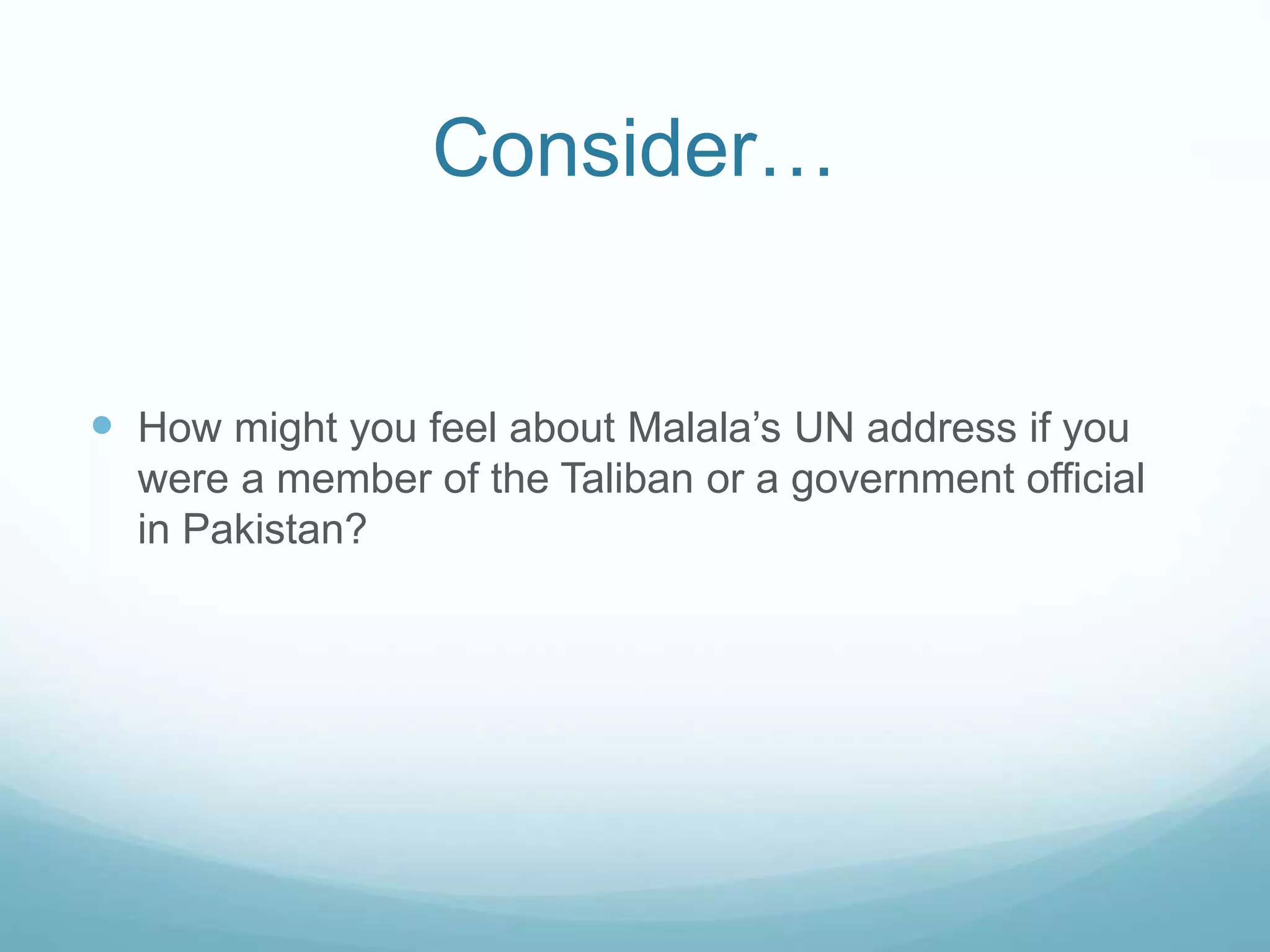 Consider… 
 How might you feel about Malala’s UN address if you 
were a member of the Taliban or a government official 
in Pakistan? 
 