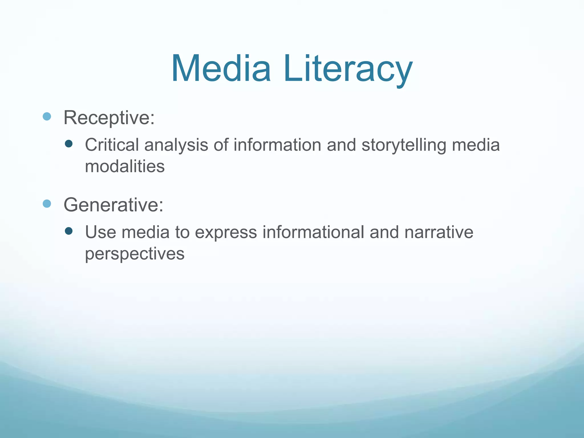 Media Literacy 
 Receptive: 
 Critical analysis of information and storytelling media 
modalities 
 Generative: 
 Use media to express informational and narrative 
perspectives 
 