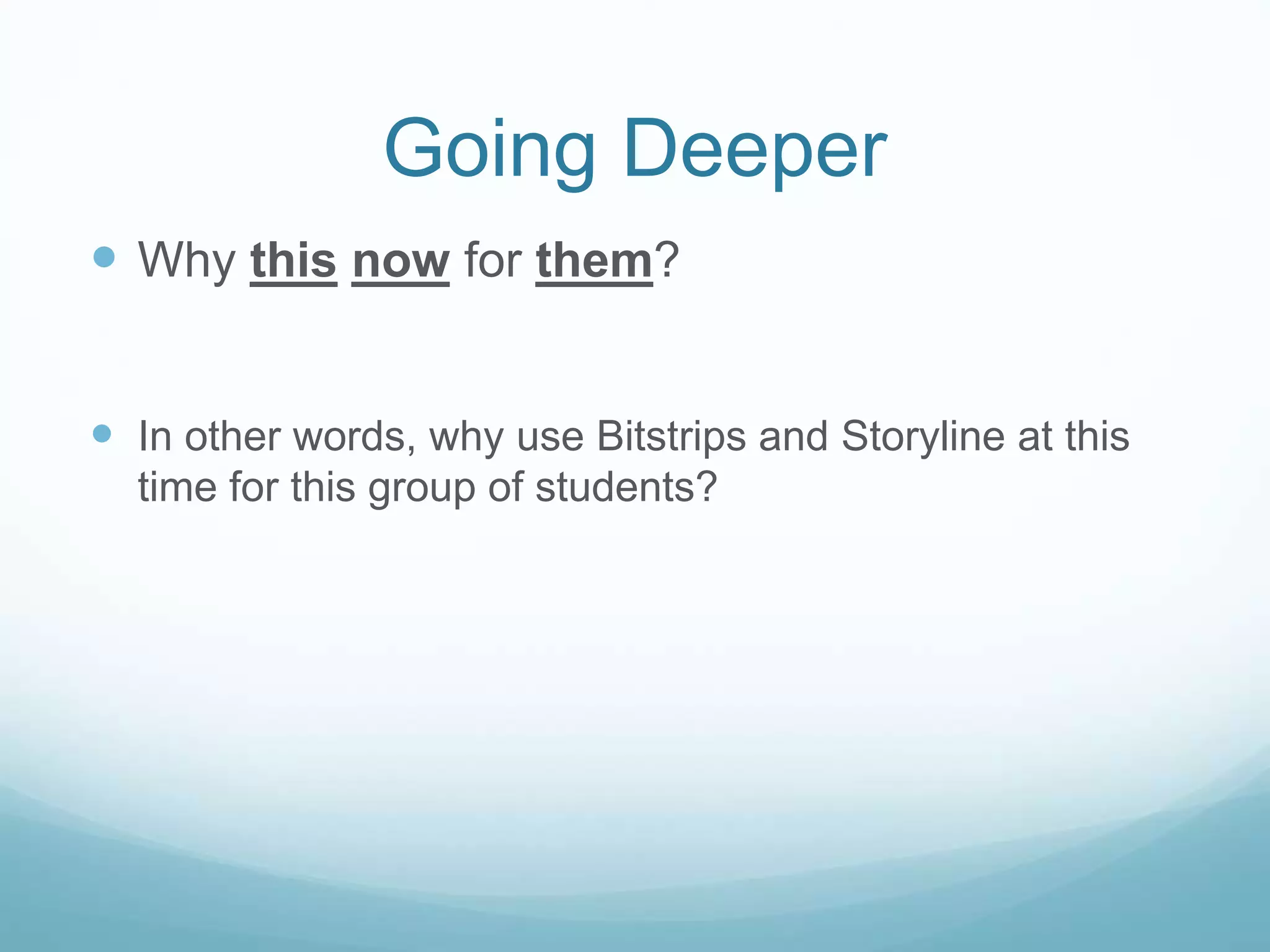 Going Deeper 
 Why this now for them? 
 In other words, why use Bitstrips and Storyline at this 
time for this group of students? 
 