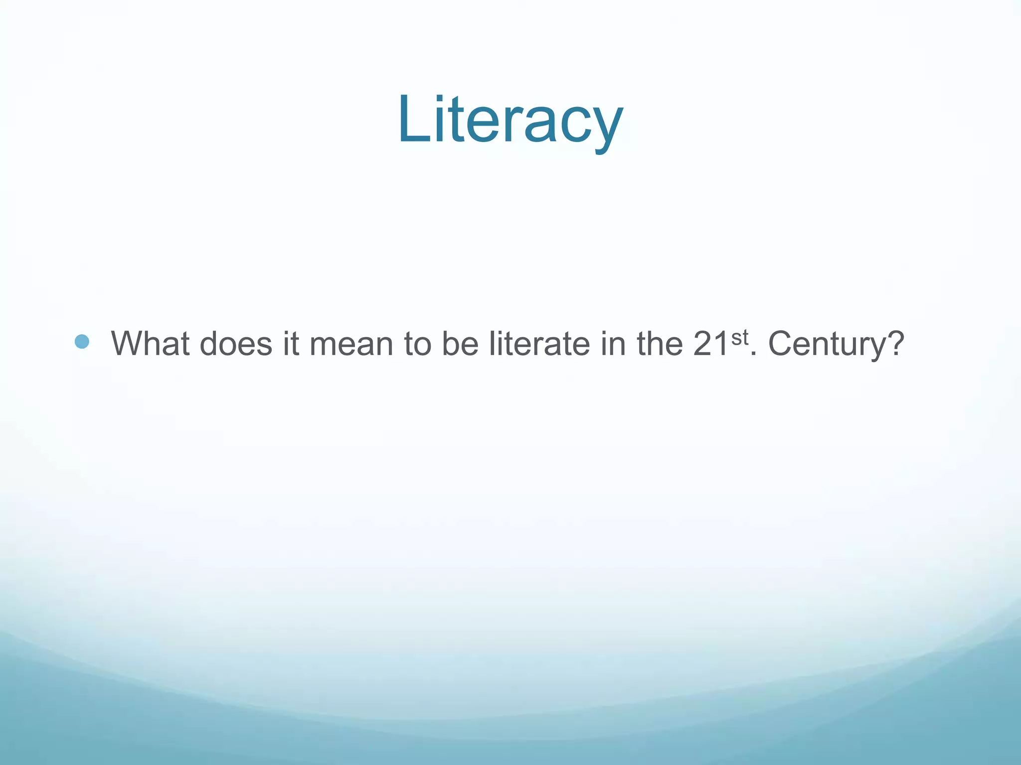 Literacy 
 What does it mean to be literate in the 21st. Century? 
 