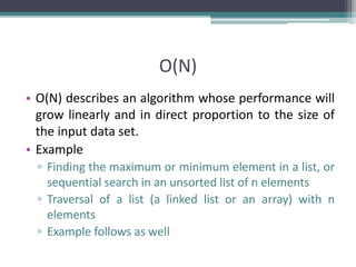 O(N)
• O(N) describes an algorithm whose performance will
grow linearly and in direct proportion to the size of
the input data set.
• Example
▫ Finding the maximum or minimum element in a list, or
sequential search in an unsorted list of n elements
▫ Traversal of a list (a linked list or an array) with n
elements
▫ Example follows as well
 