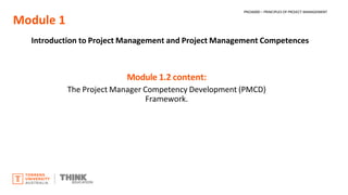 Module 1
Introduction to Project Management and Project Management Competences
Module 1.2 content:
The Project Manager Competency Development (PMCD)
Framework.
PROJ6000 – PRINCIPLES OF PROJECT MANAGEMENT
 