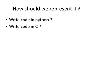 How should we represent it ?
• Write code in python ?
• Write code in C ?
 