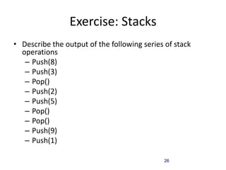26
Exercise: Stacks
• Describe the output of the following series of stack
operations
– Push(8)
– Push(3)
– Pop()
– Push(2)
– Push(5)
– Pop()
– Pop()
– Push(9)
– Push(1)
 
