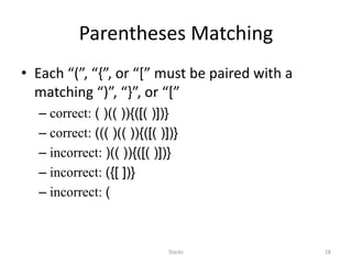 Stacks 28
Parentheses Matching
• Each “(”, “{”, or “[” must be paired with a
matching “)”, “}”, or “[”
– correct: ( )(( )){([( )])}
– correct: ((( )(( )){([( )])}
– incorrect: )(( )){([( )])}
– incorrect: ({[ ])}
– incorrect: (
 