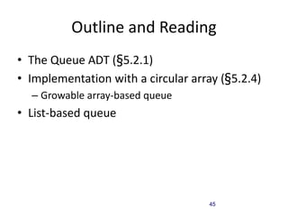 45
Outline and Reading
• The Queue ADT (§5.2.1)
• Implementation with a circular array (§5.2.4)
– Growable array-based queue
• List-based queue
 