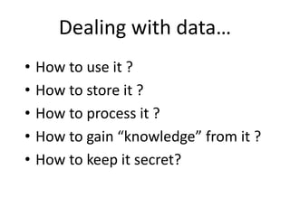 Dealing with data…
• How to use it ?
• How to store it ?
• How to process it ?
• How to gain “knowledge” from it ?
• How to keep it secret?
 