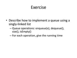 Vectors
Exercise
• Describe how to implement a queue using a
singly-linked list
– Queue operations: enqueue(x), dequeue(),
size(), isEmpty()
– For each operation, give the running time
 