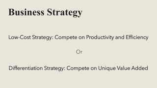 Business Strategy
Low-Cost Strategy: Compete on Productivity and Efficiency
Or
Differentiation Strategy: Compete on Unique Value Added
 