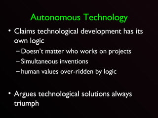 Autonomous Technology Claims technological development has its own logic Doesn’t matter who works on projects Simultaneous inventions human values over-ridden by logic Argues technological solutions always triumph 