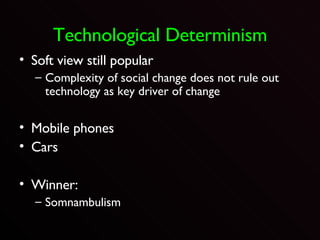 Technological Determinism Soft view still popular Complexity of social change does not rule out technology as key driver of change Mobile phones Cars Winner: Somnambulism 