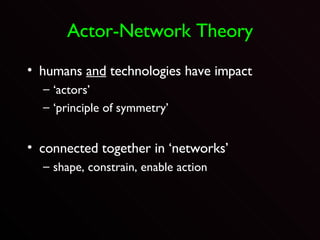 Actor-Network Theory humans  and  technologies have impact ‘actors’ ‘principle of symmetry’ connected together in ‘networks’ shape, constrain, enable action 