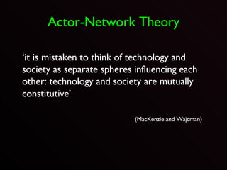Actor-Network Theory ‘ it is mistaken to think of technology and society as separate spheres influencing each other: technology and society are mutually constitutive’  (MacKenzie and Wajcman ) 