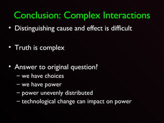 Conclusion: Complex Interactions Distinguishing cause and effect is difficult Truth is complex Answer to original question? we have choices we have power power unevenly distributed technological change can impact on power 