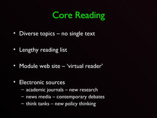 Core Reading Diverse topics – no single text Lengthy reading list Module web site – ‘virtual reader’ Electronic sources academic journals – new research news media – contemporary debates think tanks – new policy thinking 