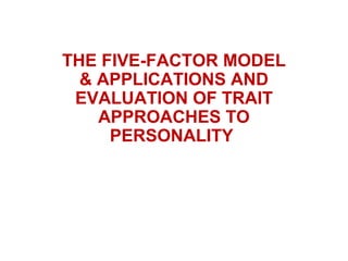 THE FIVE-FACTOR MODEL
& APPLICATIONS AND
EVALUATION OF TRAIT
APPROACHES TO
PERSONALITY
 