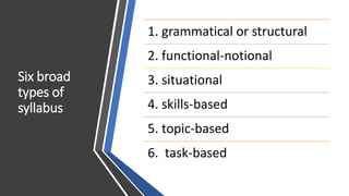 Six broad
types of
syllabus
1. grammatical or structural
2. functional-notional
3. situational
4. skills-based
5. topic-based
6. task-based
 