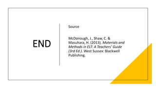 END
Source
McDonough, J., Shaw, C. &
Masuhara, H. (2013). Materials and
Methods in ELT: A Teachers’ Guide
(3rd Ed.). West Sussex: Blackwell
Publishing.
 