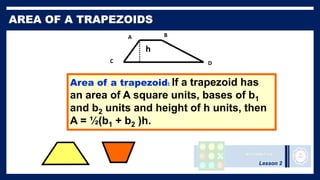 Lesson 2
A
C D
B
Area of a trapezoid: If a trapezoid has
an area of A square units, bases of b1
and b2 units and height of h units, then
A = ½(b1 + b2 )h.
h
 
