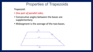 Trapezoid:
• One pair of parallel sides.
• Consecutive angles between the bases are
supplementary.
• Midsegment is the average of the two bases.
Properties of Trapezoids
>
>
b1
b2
m
 