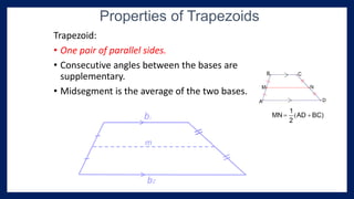 Trapezoid:
• One pair of parallel sides.
• Consecutive angles between the bases are
supplementary.
• Midsegment is the average of the two bases.
Properties of Trapezoids
>
>
b1
b2
m
 