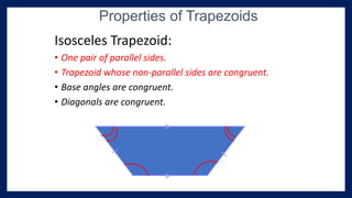 Isosceles Trapezoid:
• One pair of parallel sides.
• Trapezoid whose non-parallel sides are congruent.
• Base angles are congruent.
• Diagonals are congruent.
Properties of Trapezoids
>
>
 