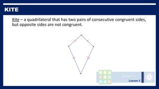 Lesson 2
Kite – a quadrilateral that has two pairs of consecutive congruent sides,
but opposite sides are not congruent.
 
