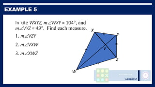 Lesson 2
In kite WXYZ, mWXY = 104°, and
mVYZ = 49°. Find each measure.
1. mVZY
2. mVXW
3. mXWZ
W
X
Y
Z
V
 
