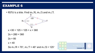 Lesson 2
• RSTU is a kite. Find mR, mS and mT.
x
125
x+30
S
U
R T
x +30 + 125 + 125 + x = 360
2x + 280 = 360
2x = 80
x = 40
So mR = 70, mT = 40 and mS = 125
125
 
