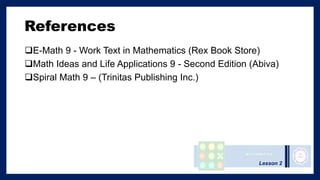 References
E-Math 9 - Work Text in Mathematics (Rex Book Store)
Math Ideas and Life Applications 9 - Second Edition (Abiva)
Spiral Math 9 – (Trinitas Publishing Inc.)
Lesson 2
 
