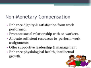 Non-Monetary Compensation
• Enhance dignity & satisfaction from work
performed.
• Promote social relationship with co-workers.
• Allocate sufficient resources to perform work
assignments.
• Offer supportive leadership & management.
• Enhance physiological health, intellectual
growth.
 