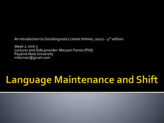 An Introduction to Sociolinguistics (Janet Holmes, 2012) - 4th edition 
Week 2- Unit 3 
Lecturer and slide provider: Maryam Farnia (PhD) 
Payame Noor University 
mfarniair@gmail.com 
 