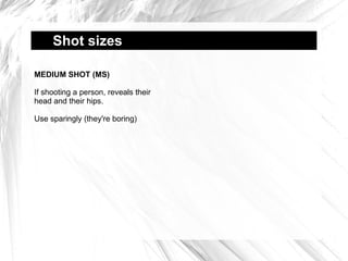 Shot sizes  MEDIUM SHOT (MS) If shooting a person, reveals their head and their hips. Use sparingly (they're boring) 