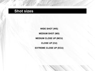 Shot sizes  WIDE SHOT (WS) MEDIUM SHOT (MS) MEDIUM CLOSE UP (MCU) CLOSE UP (CU) EXTREME CLOSE UP (ECU) 