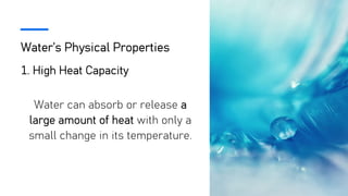 Water’s Physical Properties
1. High Heat Capacity
Water can absorb or release a
large amount of heat with only a
small change in its temperature.
 