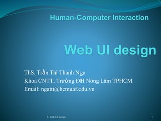 1. Web UI design
ThS. Trần Thị Thanh Nga
Khoa CNTT, Trường ĐH Nông Lâm TPHCM
Email: ngattt@hcmuaf.edu.vn
Web UI design
1
Human-Computer Interaction
 