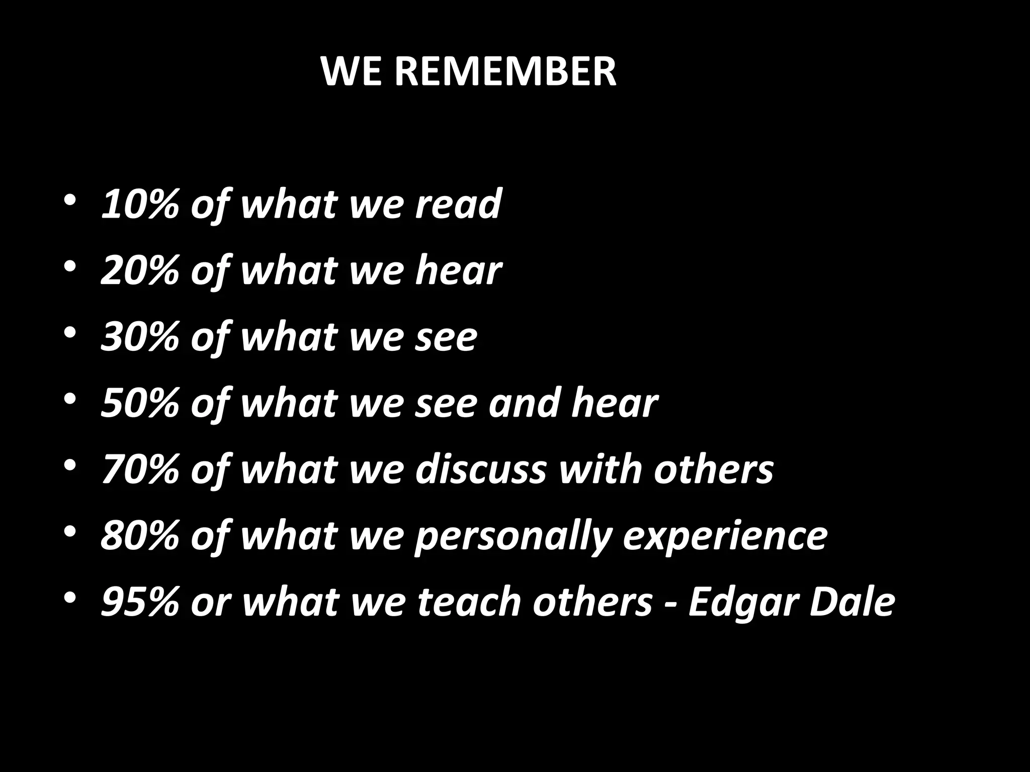 WE REMEMBER
• 10% of what we read
• 20% of what we hear
• 30% of what we see
• 50% of what we see and hear
• 70% of what we discuss with others
• 80% of what we personally experience
• 95% or what we teach others - Edgar Dale
 