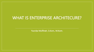 WHAT IS ENTERPRISE ARCHITECURE?
Yusrida Muflihah, S.Kom., M.Kom.
 