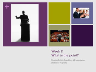 +
Week 2
What is the point?
English Public Speaking & Presentation
Professor Hayashi
 