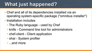 What just happened?
• Chef and all of its dependencies installed via an
operating system-specific package ("omnibus installer")
• Installation includes
• The Ruby language - used by Chef
• knife - Command line tool for administrators
• chef-client - Client application
• ohai - System profiler
• ...and more

 
