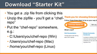 Download “Starter Kit”
• You get a .zip file from clicking this
• Unzip the zipfile - you’ll get a “chefrepo”
• Put the “chef-repo” somewhere,
e.g.:
• C:Usersyouchef-repo (Win)
• /Users/you/chef-repo (Mac)
• /home/you/chef-repo (Linux)

 