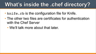What’s inside the .chef directory?
• knife.rb is the configuration file for Knife.
• The other two files are certificates for authentication
with the Chef Server
• We’ll talk more about that later.

 