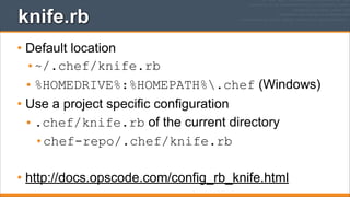 knife.rb
• Default location
•~/.chef/knife.rb
• %HOMEDRIVE%:%HOMEPATH%.chef (Windows)
• Use a project specific configuration
• .chef/knife.rb of the current directory
•chef-repo/.chef/knife.rb
• http://docs.opscode.com/config_rb_knife.html

 