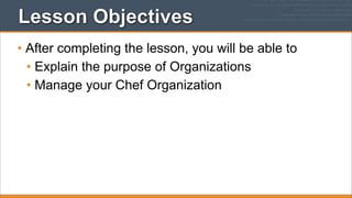 Lesson Objectives
• After completing the lesson, you will be able to
• Explain the purpose of Organizations
• Manage your Chef Organization

 