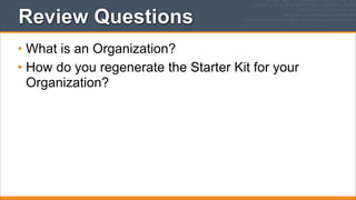 Review Questions
• What is an Organization?
• How do you regenerate the Starter Kit for your
Organization?

 