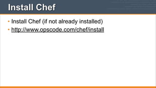 Install Chef
• Install Chef (if not already installed)
• http://www.opscode.com/chef/install

 
