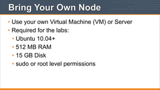 Bring Your Own Node
• Use your own Virtual Machine (VM) or Server
• Required for the labs:
• Ubuntu 10.04+
• 512 MB RAM
• 15 GB Disk
• sudo or root level permissions

 