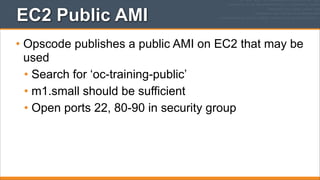 EC2 Public AMI
• Opscode publishes a public AMI on EC2 that may be
used
• Search for ‘oc-training-public’
• m1.small should be sufficient
• Open ports 22, 80-90 in security group

 