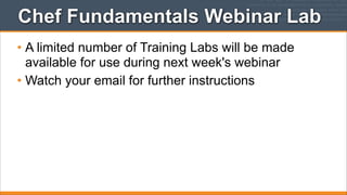 Chef Fundamentals Webinar Lab
• A limited number of Training Labs will be made
available for use during next week's webinar
• Watch your email for further instructions

 